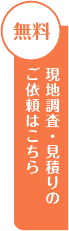 無料 現地調査・見積もりのご依頼はこちら